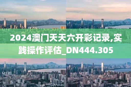 2024澳门天天六开彩记录,实践操作评估_DN444.305