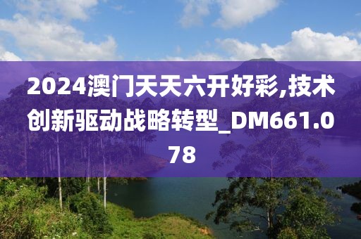 2024澳门天天六开好彩,技术创新驱动战略转型_DM661.078