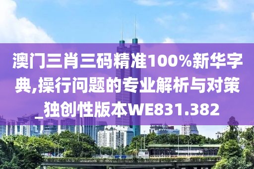 澳门三肖三码精准100%新华字典,操行问题的专业解析与对策_独创性版本WE831.382