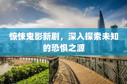 惊悚鬼影新剧，深入探索未知的恐惧之源