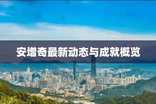 安增奇最新动态与成就概览