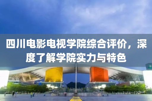 四川电影电视学院综合评价，深度了解学院实力与特色