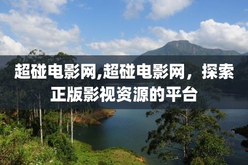 超碰电影网,超碰电影网，探索正版影视资源的平台