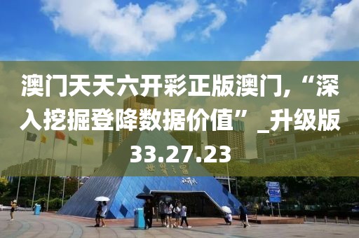 澳门天天六开彩正版澳门,“深入挖掘登降数据价值”_升级版33.27.23