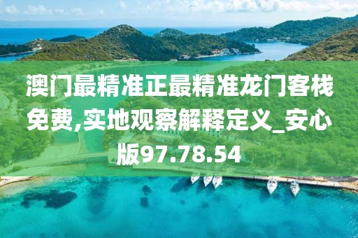 澳门最精准正最精准龙门客栈免费,实地观察解释定义_安心版97.78.54