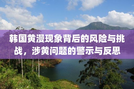 韩国黄漫现象背后的风险与挑战，涉黄问题的警示与反思