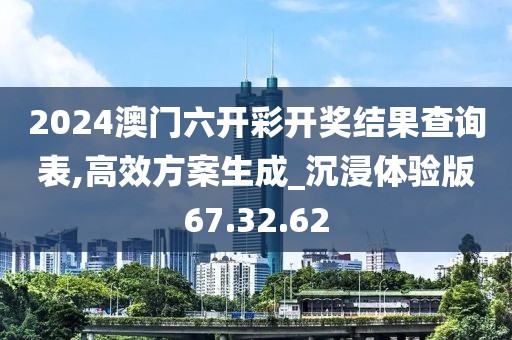 2024澳门六开彩开奖结果查询表,高效方案生成_沉浸体验版67.32.62
