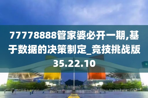 77778888管家婆必开一期,基于数据的决策制定_竞技挑战版35.22.10