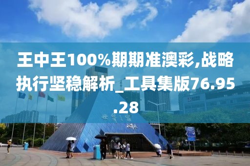 王中王100%期期准澳彩,战略执行坚稳解析_工具集版76.95.28