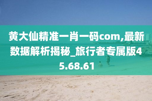 黄大仙精准一肖一码com,最新数据解析揭秘_旅行者专属版45.68.61