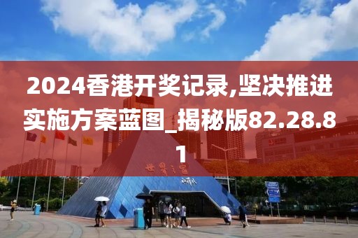 2024香港开奖记录,坚决推进实施方案蓝图_揭秘版82.28.81