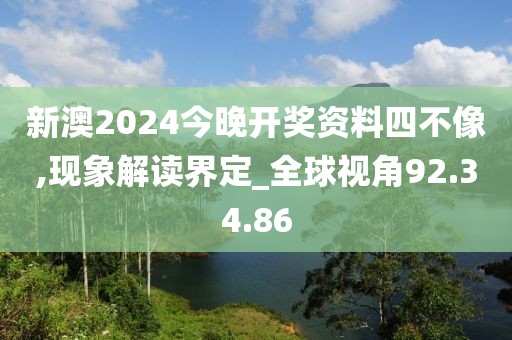 新澳2024今晚开奖资料四不像,现象解读界定_全球视角92.34.86