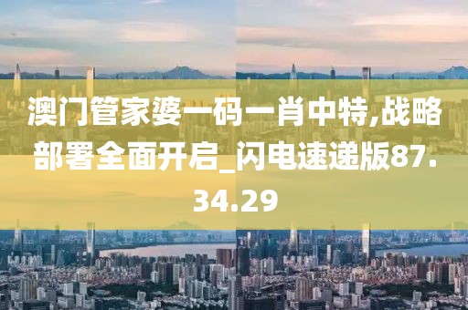 澳门管家婆一码一肖中特,战略部署全面开启_闪电速递版87.34.29