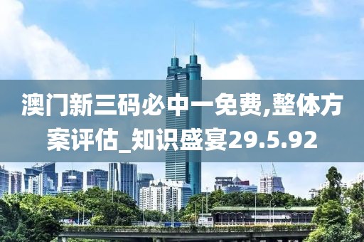 澳门新三码必中一免费,整体方案评估_知识盛宴29.5.92