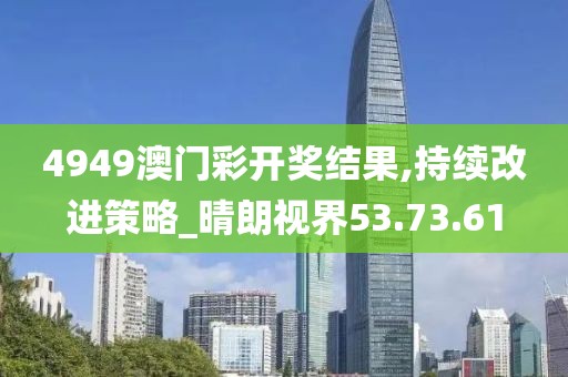 4949澳门彩开奖结果,持续改进策略_晴朗视界53.73.61