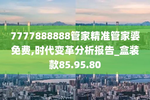 7777888888管家精准管家婆免费,时代变革分析报告_盒装款85.95.80