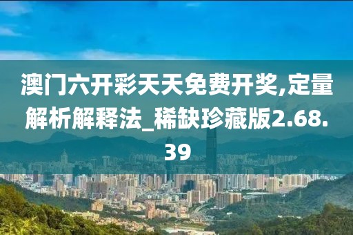 澳门六开彩天天免费开奖,定量解析解释法_稀缺珍藏版2.68.39