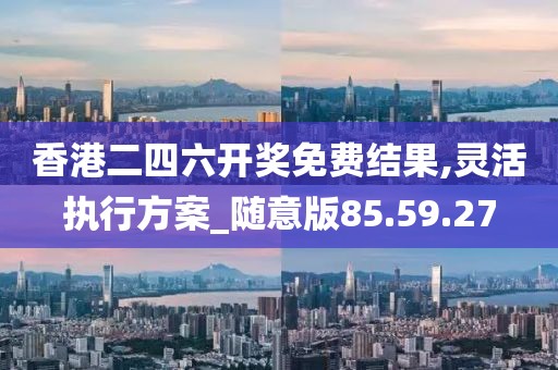 香港二四六开奖免费结果,灵活执行方案_随意版85.59.27