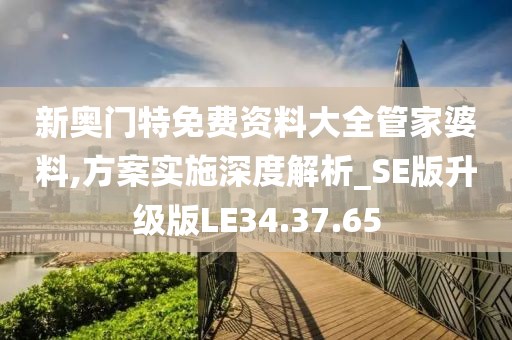 新奥门特免费资料大全管家婆料,方案实施深度解析_SE版升级版LE34.37.65