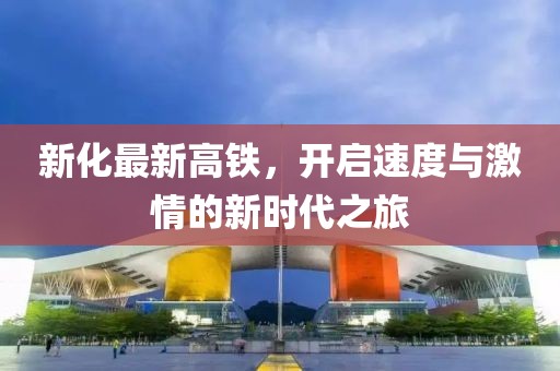 新化最新高铁，开启速度与激情的新时代之旅