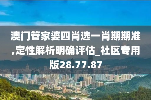 澳门管家婆四肖选一肖期期准,定性解析明确评估_社区专用版28.77.87