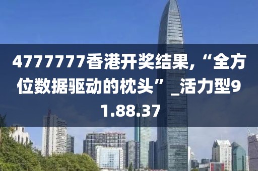4777777香港开奖结果,“全方位数据驱动的枕头”_活力型91.88.37