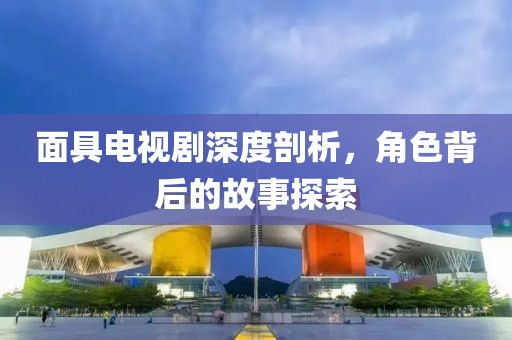 面具电视剧深度剖析，角色背后的故事探索