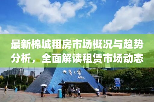 最新棉城租房市场概况与趋势分析，全面解读租赁市场动态