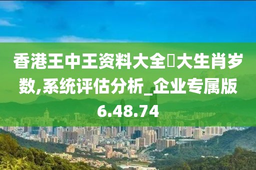 香港王中王资料大全枓大生肖岁数,系统评估分析_企业专属版6.48.74