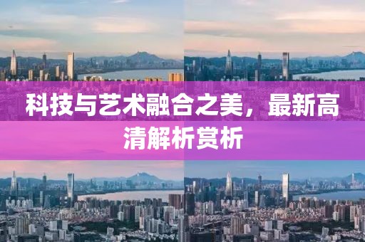 科技与艺术融合之美，最新高清解析赏析