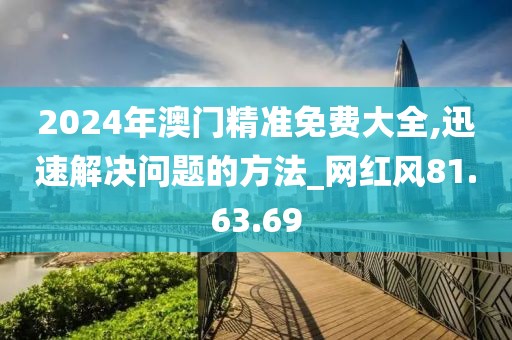 2024年澳门精准免费大全,迅速解决问题的方法_网红风81.63.69