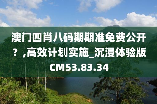 澳门四肖八码期期准免费公开？,高效计划实施_沉浸体验版CM53.83.34