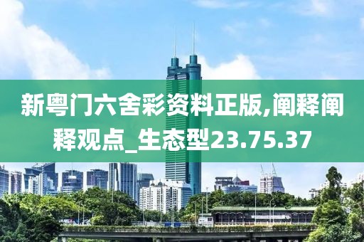 新粤门六舍彩资料正版,阐释阐释观点_生态型23.75.37