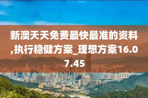 新澳天天免费最快最准的资料,执行稳健方案_理想方案16.07.45