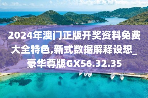 2024年澳门正版开奖资料免费大全特色,新式数据解释设想_豪华尊版GX56.32.35