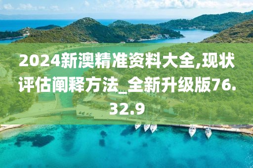 2024新澳精准资料大全,现状评估阐释方法_全新升级版76.32.9