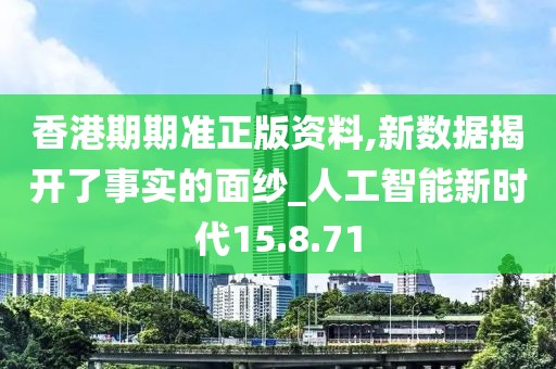 香港期期准正版资料,新数据揭开了事实的面纱_人工智能新时代15.8.71