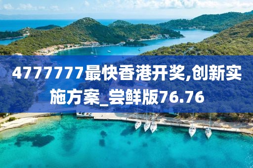 4777777最快香港开奖,创新实施方案_尝鲜版76.76
