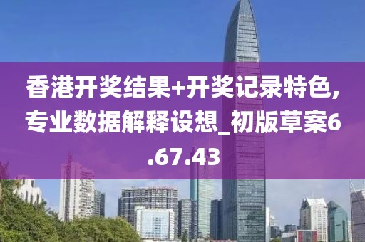香港开奖结果+开奖记录特色,专业数据解释设想_初版草案6.67.43