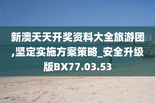 新澳天天开奖资料大全旅游团,坚定实施方案策略_安全升级版BX77.03.53