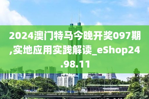 2024澳门特马今晚开奖097期,实地应用实践解读_eShop24.98.11