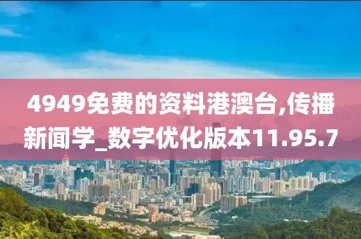 4949免费的资料港澳台,传播新闻学_数字优化版本11.95.70