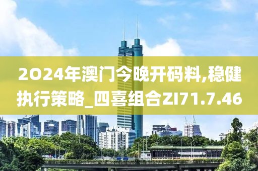 2O24年澳门今晚开码料,稳健执行策略_四喜组合ZI71.7.46