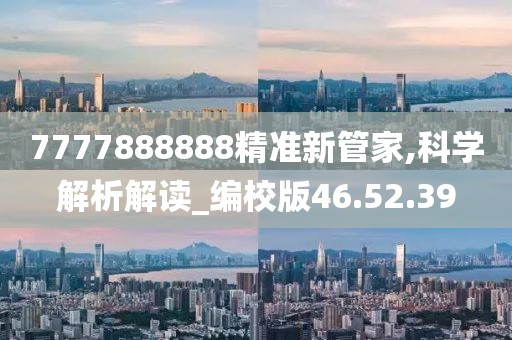 7777888888精准新管家,科学解析解读_编校版46.52.39