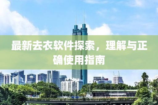 最新去衣软件探索，理解与正确使用指南