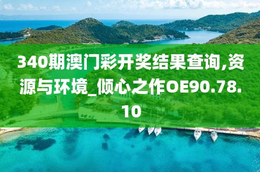 340期澳门彩开奖结果查询,资源与环境_倾心之作OE90.78.10
