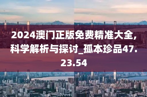 2024澳门正版免费精准大全,科学解析与探讨_孤本珍品47.23.54