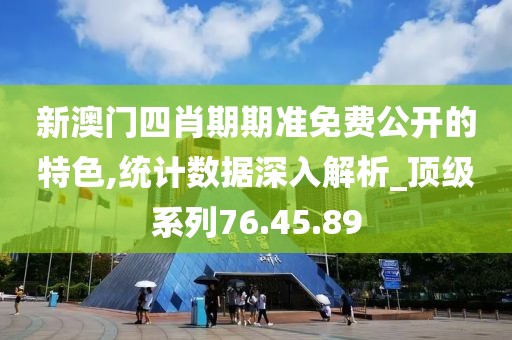 新澳门四肖期期准免费公开的特色,统计数据深入解析_顶级系列76.45.89