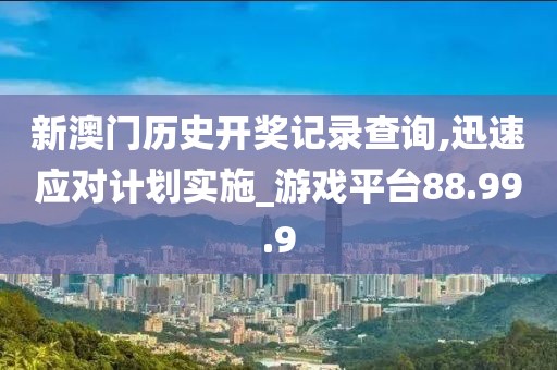 新澳门历史开奖记录查询,迅速应对计划实施_游戏平台88.99.9