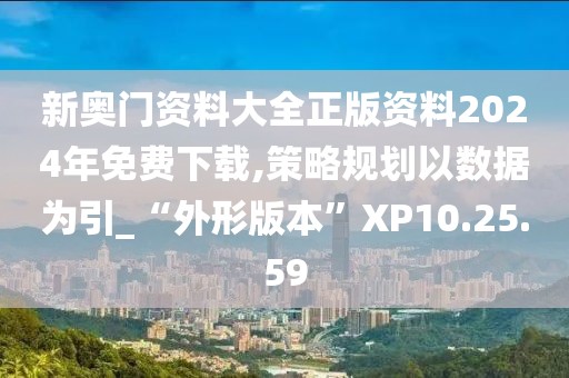 新奥门资料大全正版资料2024年免费下载,策略规划以数据为引_“外形版本”XP10.25.59